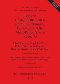 portada Book 5: Upland Settlement in North East Hungary: Excavations at the Multi-Period Site of Regéc 95 (BAR International Series) (in English)