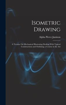 portada Isometric Drawing: A Treatise On Mechanical Illustrating Dealing With Typical Constructions and Outlining; a Course in the Art (en Inglés)