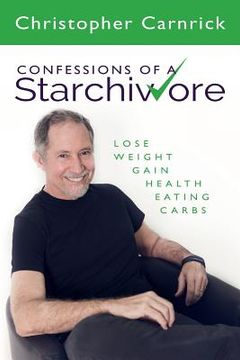 portada Confessions of a Starchivore: Lose Weight Gain Health Eating Carbs (en Inglés)