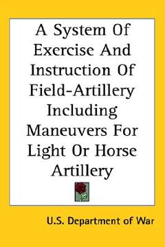 portada a system of exercise and instruction of field-artillery including maneuvers for light or horse artillery (en Inglés)