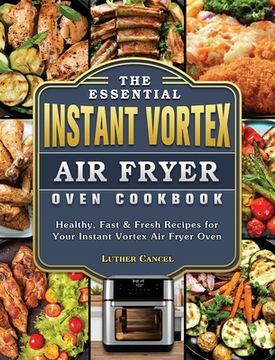 portada The Essential Instant Vortex Air Fryer Oven Cookbook: Healthy, Fast & Fresh Recipes for Your Instant Vortex Air Fryer Oven (in English)