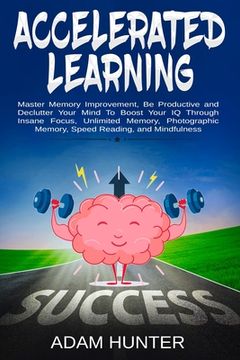 portada Accelerated Learning: Master Memory Improvement, Be Productive and Declutter Your Mind To Boost Your IQ Through Insane Focus, Unlimited Memo (en Inglés)