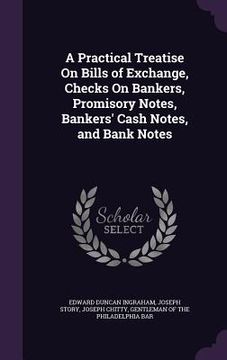 portada A Practical Treatise On Bills of Exchange, Checks On Bankers, Promisory Notes, Bankers' Cash Notes, and Bank Notes (in English)