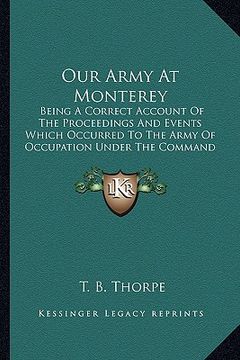 portada our army at monterey: being a correct account of the proceedings and events which occurred to the army of occupation under the command of ma
