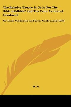 portada the relative theory, is or is not the bible infallible? and the critic criticized combined: or truth vindicated and error confounded (1859)