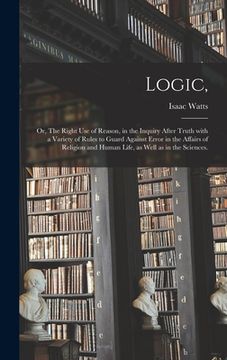 portada Logic,: or, The Right Use of Reason, in the Inquiry After Truth With a Variety of Rules to Guard Against Error in the Affairs (en Inglés)