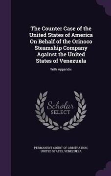 portada The Counter Case of the United States of America On Behalf of the Orinoco Steamship Company Against the United States of Venezuela: With Appendix (en Inglés)