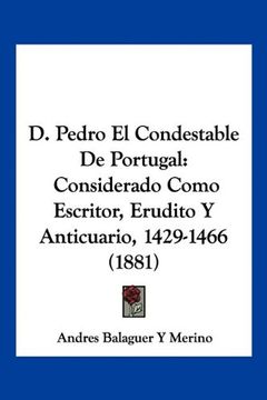 portada D. Pedro el Condestable de Portugal: Considerado Como Escritor, Erudito y Anticuario, 1429-1466 (1881) (in Spanish)