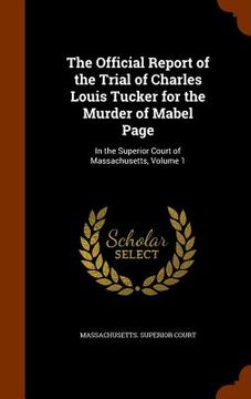 portada The Official Report of the Trial of Charles Louis Tucker for the Murder of Mabel Page: In the Superior Court of Massachusetts, Volume 1 (in English)