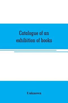 portada Catalogue of an exhibition of books, broadsides, proclamations, portraits, autographs, etc.: illustrative of the history and progress of printing and (en Inglés)