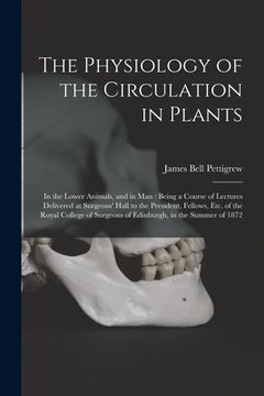 portada The Physiology of the Circulation in Plants: in the Lower Animals, and in Man: Being a Course of Lectures Delivered at Surgeons' Hall to the President