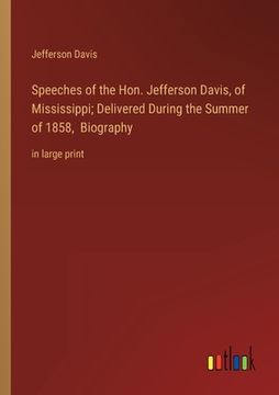 portada Speeches of the Hon. Jefferson Davis, of Mississippi; Delivered During the Summer of 1858, Biography: in large print 