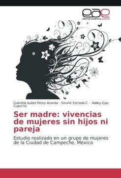 portada Ser Madre: Vivencias de Mujeres sin Hijos ni Pareja: Estudio Realizado en un Grupo de Mujeres de la Ciudad de Campeche, México (in Spanish)
