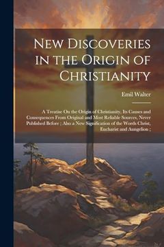 portada New Discoveries in the Origin of Christianity: A Treatise on the Origin of Christianity, its Causes and Consequences From Original and Most Reliable. Of the Words Christ, Eucharist and Aungelion; (en Inglés)