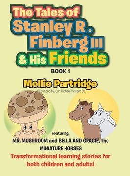 portada The Tales of Stanley R. Finberg III & His Friends: Featuring: MR. MUSHROOM and BELLA AND GRACIE, the MINIATURE HORSES Transformational learning storie (en Inglés)
