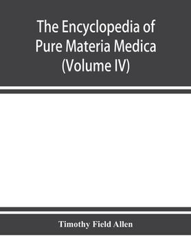 portada The encyclopedia of pure materia medica; a record of the positive effects of drugs upon the healthy human organism (Volume IV) (in English)