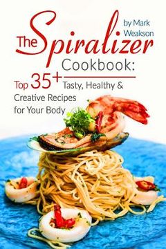 portada The Spiralizer Cookbook: Top 35+ Tasty, Healthy And Creative Recipes For Your Body (en Inglés)