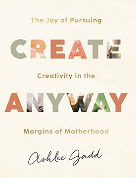 portada Create Anyway: The joy of Pursuing Creativity in the Margins of Motherhood (en Inglés)