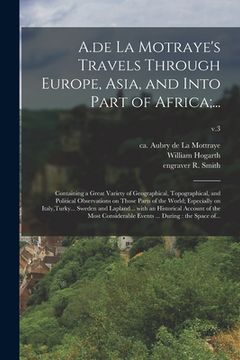 portada A.de La Motraye's Travels Through Europe, Asia, and Into Part of Africa;...: Containing a Great Variety of Geographical, Topographical, and Political