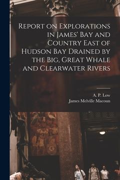 portada Report on Explorations in James' Bay and Country East of Hudson Bay Drained by the Big, Great Whale and Clearwater Rivers (en Inglés)