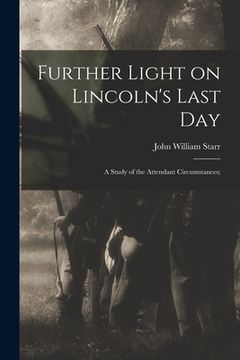 portada Further Light on Lincoln's Last Day; a Study of the Attendant Circumstances;