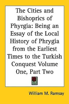 portada the cities and bishoprics of phyrgia: being an essay of the local history of phrygia from the earliest times to the turkish conquest volume one, part