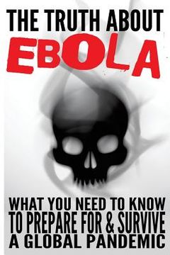 portada The Truth about Ebola: What You Need to Know to Prepare for & Survive a Global Pandemic (in English)