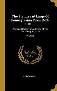portada The Statutes At Large Of Pennsylvania From 1682-1801. ...: Compiled Under The Authority Of The Act Of May 19, 1887; Volume 5 (en Inglés)