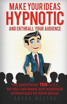 portada Make Your Ideas Hypnotic And Enthrall Your Audience: The Unofficial TED Guide So You Can Make Your Audience Hypnotized To Your Ideas (in English)