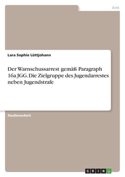 portada Der Warnschussarrest gemäß Paragraph 16a JGG. Die Zielgruppe des Jugendarrestes neben Jugendstrafe (en Alemán)