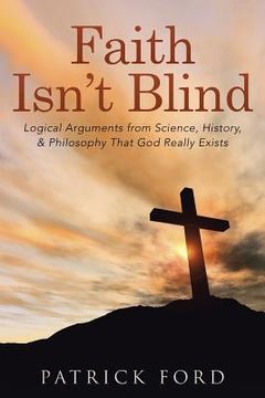 portada Faith Isn't Blind: Logical Arguments from Science, History, & Philosophy That God Really Exists (en Inglés)