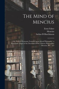 portada The Mind of Mencius: or, Political Economy Founded Upon Moral Philosophy: a Systematic Digest of the Doctrines of the Chinese Philosopher M (en Inglés)