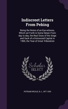 portada Indiscreet Letters From Peking: Being the Notes of an Eye-witness, Which set Forth in Some Detail, From day to day, the Real Story of the Siege and Sa