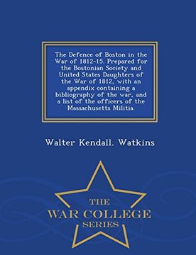 portada The Defence of Boston in the War of 1812-15. Prepared for the Bostonian Society and United States Daughters of the War of 1812, with an appendix ... of the Massachusetts Militia. - War College S