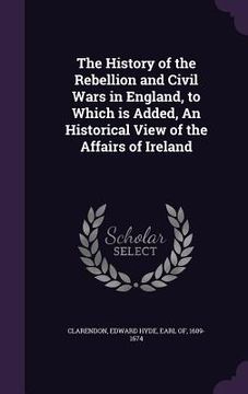 portada The History of the Rebellion and Civil Wars in England, to Which is Added, An Historical View of the Affairs of Ireland (en Inglés)