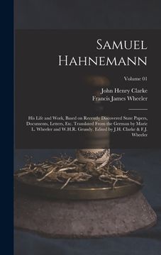 portada Samuel Hahnemann; his Life and Work, Based on Recently Discovered State Papers, Documents, Letters, etc. Translated From the German by Marie L. Wheele (in English)