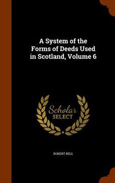 portada A System of the Forms of Deeds Used in Scotland, Volume 6 (en Inglés)