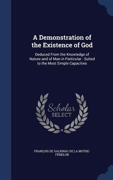 portada A Demonstration of the Existence of God: Deduced From the Knowledge of Nature and of Man in Particular: Suited to the Most Simple Capacities (en Inglés)