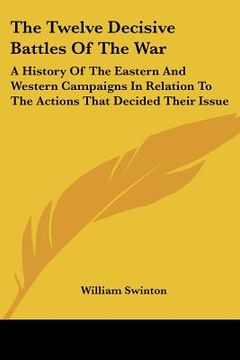 portada the twelve decisive battles of the war: a history of the eastern and western campaigns in relation to the actions that decided their issue (en Inglés)