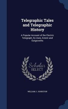 portada Telegraphic Tales and Telegraphic History: A Popular Account of the Electric Telegraph, Its Uses, Extent and Outgrowths (in English)