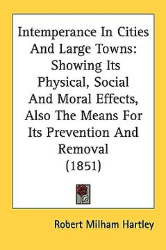 portada intemperance in cities and large towns: showing its physical, social and moral effects, also the means for its prevention and removal (1851) (in English)