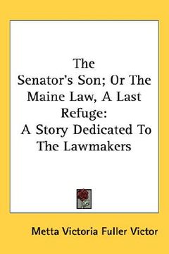 portada the senator's son; or the maine law, a last refuge: a story dedicated to the lawmakers (en Inglés)