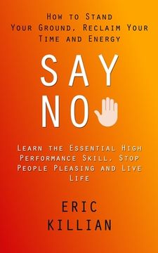 portada Say No: How to Stand Your Ground, Reclaim Your Time and Energy (Learn the Essential High Performance Skill, Stop People Pleasi (in English)