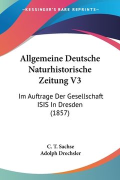 portada Allgemeine Deutsche Naturhistorische Zeitung V3: Im Auftrage Der Gesellschaft ISIS In Dresden (1857) (in German)