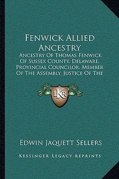 portada fenwick allied ancestry: ancestry of thomas fenwick of sussex county, delaware, provincial councilor, member of the assembly, justice of the pe (in English)