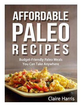 portada Affordable Paleo Recipes: Budget-Friendly Paleo Meals You Can Take Anywhere (en Inglés)