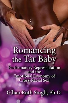 portada Romancing the Tar Baby: Performance, Representation and the Emotional Economy of Cross-Racial Sex (en Inglés)