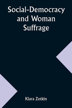 Social-Democracy and Woman Suffrage; A Paper Read by Clara Zetkin to the Conference of Women Belonging to the Social-Democratic Party Held at Mannheim (en Inglés)