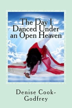 portada The Day I Danced Under an Open Heaven: Experiencing an Open Heaven Over Every Area of your Life Through Passionate Worship...with forewords by Paulett (en Inglés)