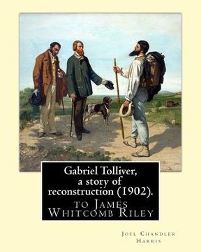 portada Gabriel Tolliver, a story of reconstruction (1902). By: Joel Chandler Harris: to James Whitcomb Riley (October 7, 1849 - July 22, 1916) was an America (en Inglés)